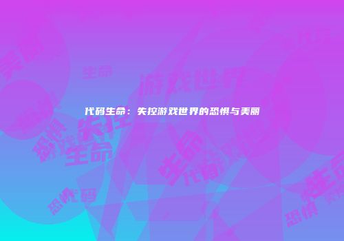 代码生命：失控游戏世界的恐惧与美丽