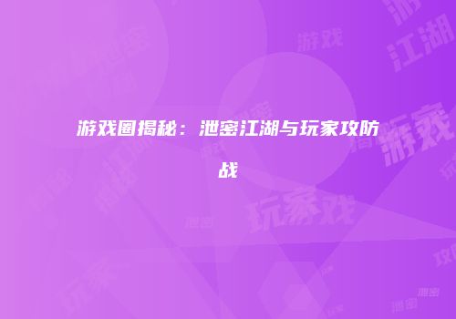 游戏圈揭秘：泄密江湖与玩家攻防战