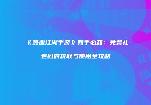 《热血江湖手游》新手必知：免费礼包码的获取与使用全攻略
