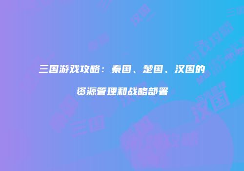 三国游戏攻略：秦国、楚国、汉国的资源管理和战略部署