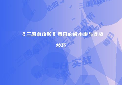 《三国急攻防》每日必做小事与实战技巧