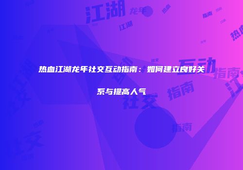 热血江湖龙年社交互动指南：如何建立良好关系与提高人气