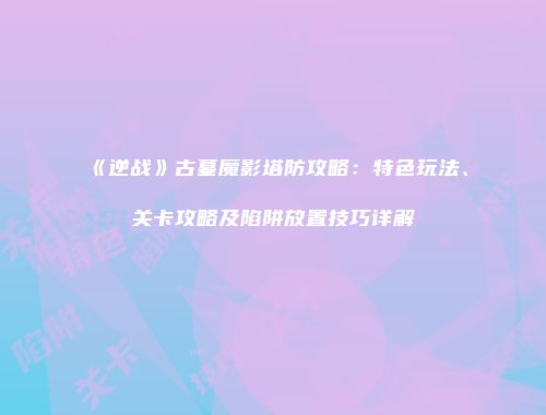 《逆战》古墓魔影塔防攻略：特色玩法、关卡攻略及陷阱放置技巧详解