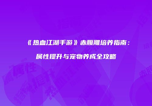 《热血江湖手游》赤腹雕培养指南：属性提升与宠物养成全攻略