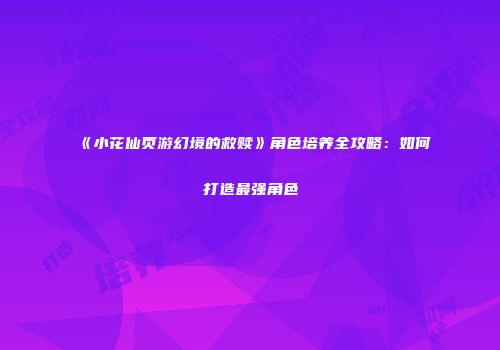 《小花仙页游幻境的救赎》角色培养全攻略：如何打造最强角色