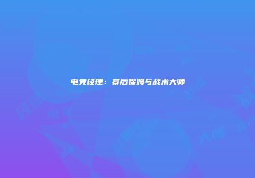 电竞经理：幕后保姆与战术大师