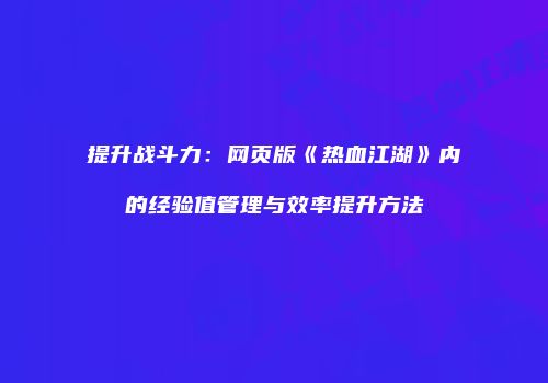 提升战斗力:网页版《热血江湖》内的经验值管理与效率提升方法