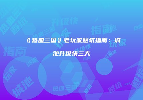 《热血三国》老玩家避坑指南：城池升级快三天