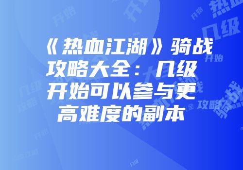 《热血江湖》骑战攻略大全：几级开始可以参与更高难度的副本