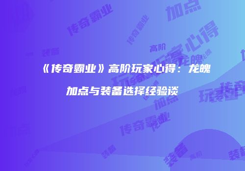 《传奇霸业》高阶玩家心得：龙魄加点与装备选择经验谈