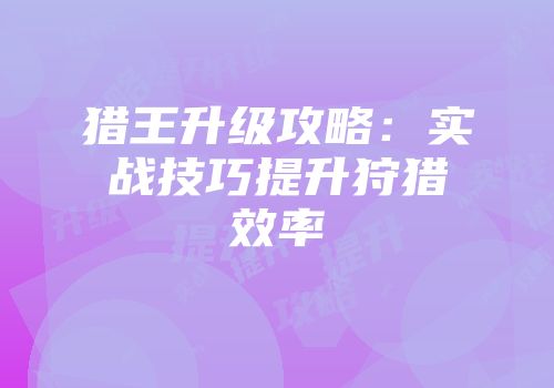 猎王升级攻略：实战技巧提升狩猎效率