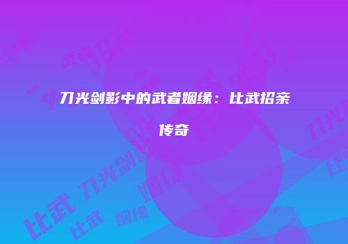刀光剑影中的武者姻缘：比武招亲传奇