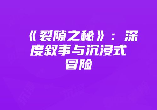 《裂隙之秘》：深度叙事与沉浸式冒险