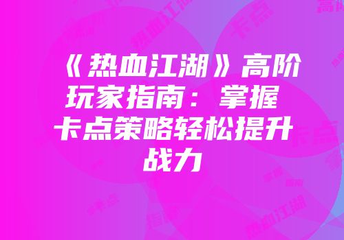 《热血江湖》高阶玩家指南：掌握卡点策略轻松提升战力