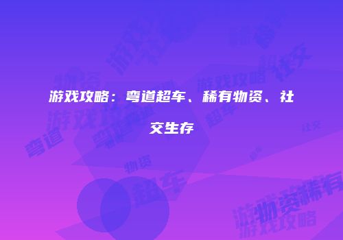 游戏攻略：弯道超车、稀有物资、社交生存