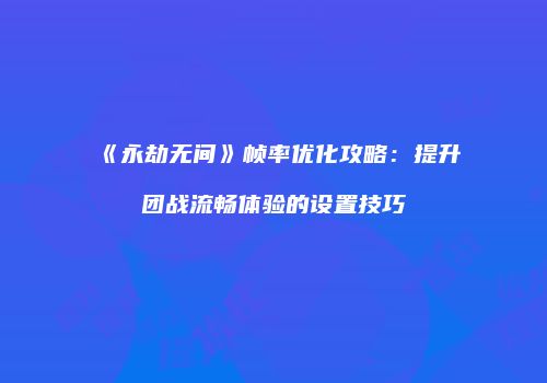 《永劫无间》帧率优化攻略：提升团战流畅体验的设置技巧