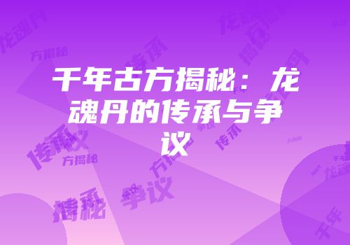 千年古方揭秘：龙魂丹的传承与争议