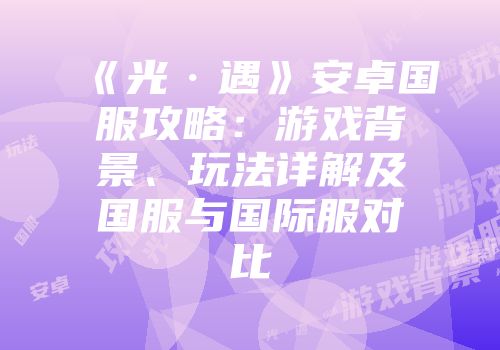 《光·遇》安卓国服攻略：游戏背景、玩法详解及国服与国际服对比