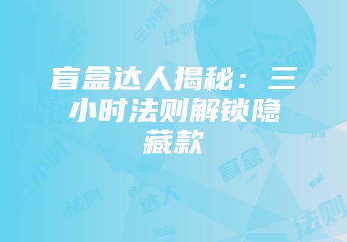 盲盒达人揭秘：三小时法则解锁隐藏款