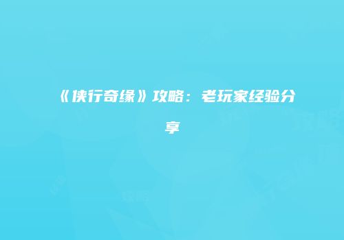 《侠行奇缘》攻略：老玩家经验分享