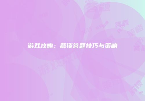 游戏攻略：解锁答题技巧与策略