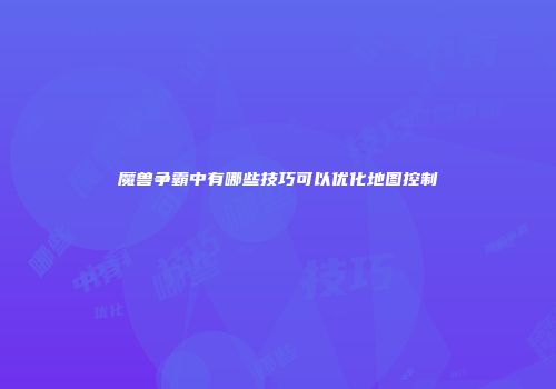 魔兽争霸中有哪些技巧可以优化地图控制
