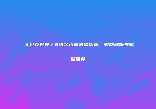 《坦克世界》8级金币车选择指南：收益解析与车型推荐