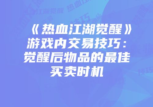 《热血江湖觉醒》游戏内交易技巧：觉醒后物品的最佳买卖时机