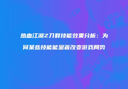 热血江湖Z刀群技能效果分析：为何某些技能能显著改变游戏局势