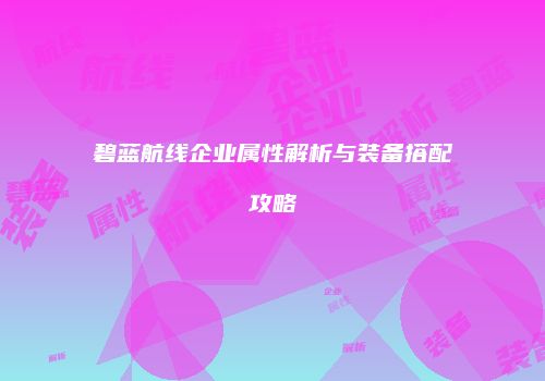 碧蓝航线企业属性解析与装备搭配攻略