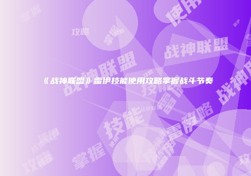 《战神联盟》雷伊技能使用攻略掌握战斗节奏