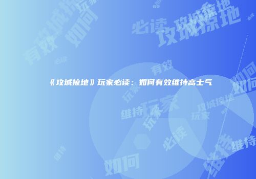 《攻城掠地》玩家必读：如何有效维持高士气