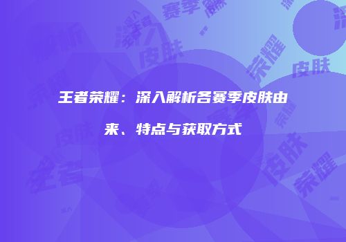 王者荣耀：深入解析各赛季皮肤由来、特点与获取方式