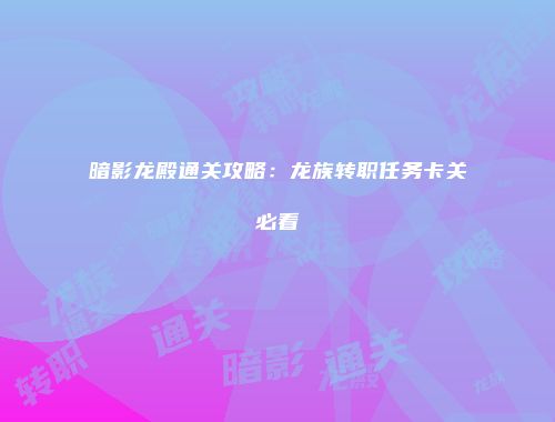 暗影龙殿通关攻略：龙族转职任务卡关必看