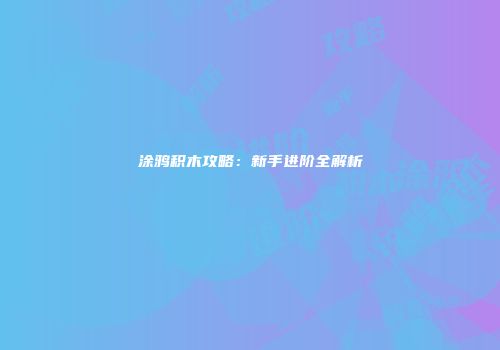涂鸦积木攻略：新手进阶全解析