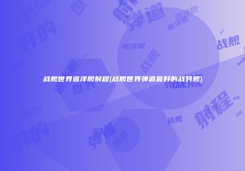 战舰世界巡洋舰射程(战舰世界弹道最好的战列舰)