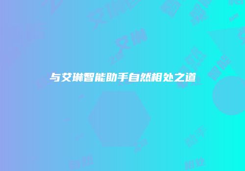 与艾琳智能助手自然相处之道