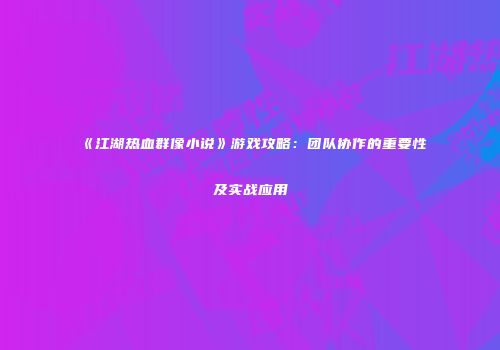 《江湖热血群像小说》游戏攻略：团队协作的重要性及实战应用