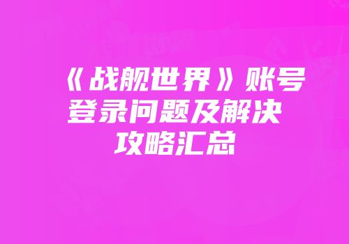 《战舰世界》账号登录问题及解决攻略汇总