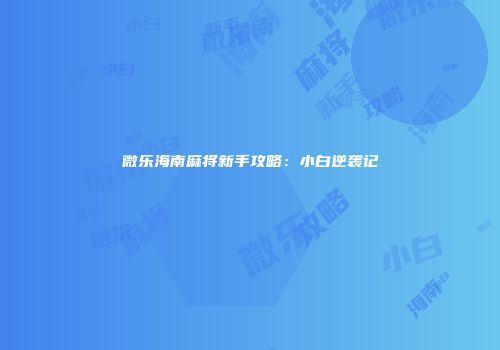 微乐海南麻将新手攻略：小白逆袭记