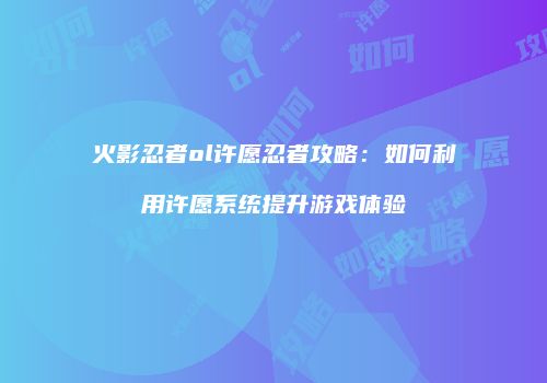 火影忍者ol许愿忍者攻略：如何利用许愿系统提升游戏体验