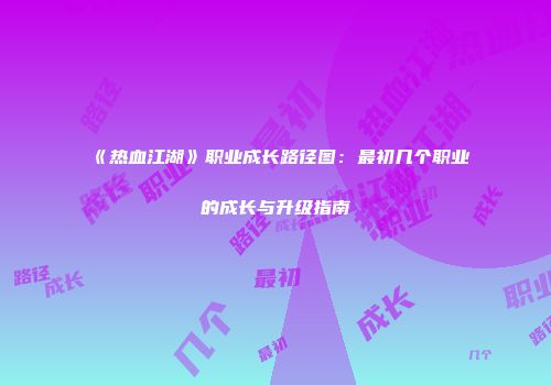 《热血江湖》职业成长路径图:最初几个职业的成长与升级指南