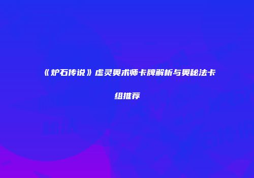 《炉石传说》虚灵奥术师卡牌解析与奥秘法卡组推荐