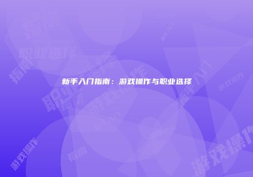 新手入门指南：游戏操作与职业选择
