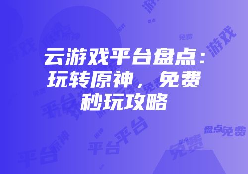 云游戏平台盘点：玩转原神，免费秒玩攻略