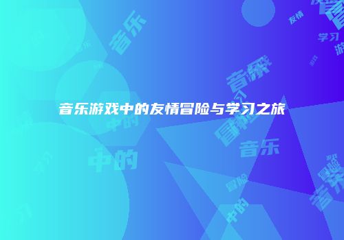 音乐游戏中的友情冒险与学习之旅