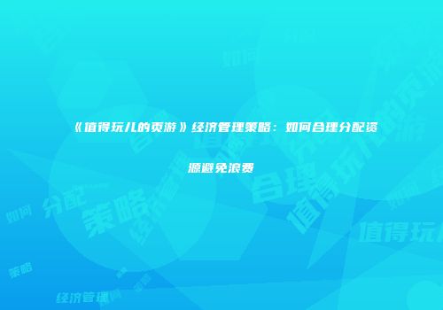 《值得玩儿的页游》经济管理策略：如何合理分配资源避免浪费
