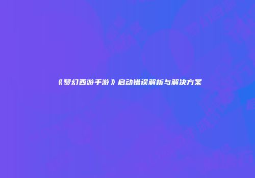 《梦幻西游手游》启动错误解析与解决方案