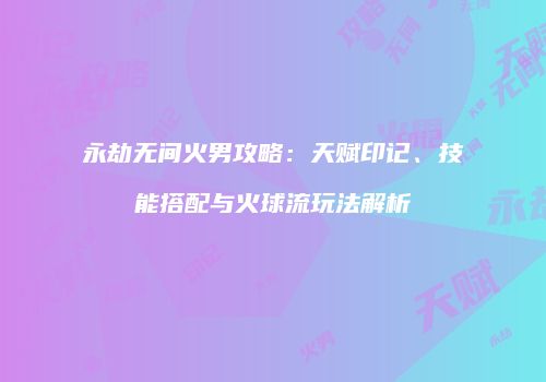永劫无间火男攻略：天赋印记、技能搭配与火球流玩法解析
