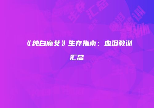 《纯白魔女》生存指南：血泪教训汇总